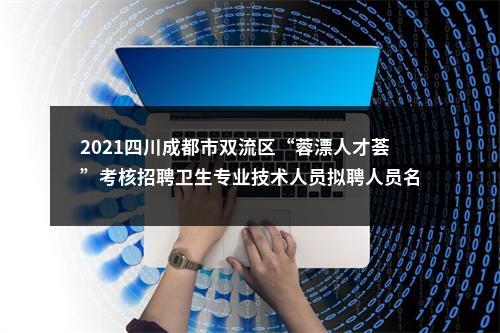 2021四川成都市双流区“蓉漂人才荟”考核招聘卫生专业技术人员拟聘人员名单公示 图片