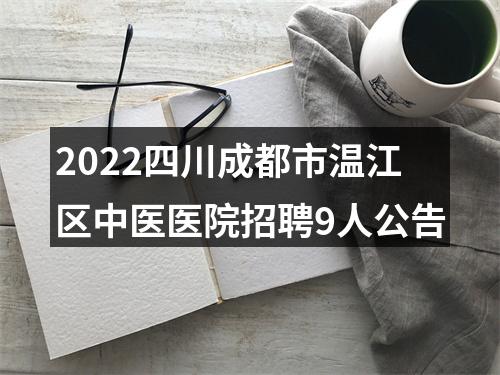 2022四川成都市温江区中医医院招聘9人公告 图片