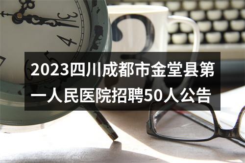 2023四川成都市金堂县第一人民医院招聘50人公告 图片