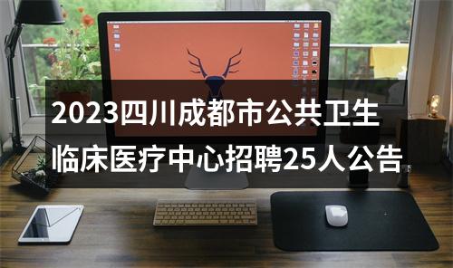 2023四川成都市公共卫生临床医疗中心招聘25人公告 图片