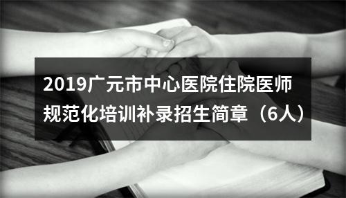 2019广元市中心医院住院医师规范化培训补录招生简章（6人） 图片