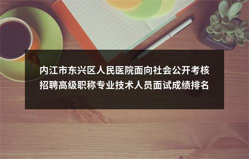 内江市东兴区人民医院面向社会公开考核招聘高级职称专业技术人员面试成绩排名及体检的公告 图片