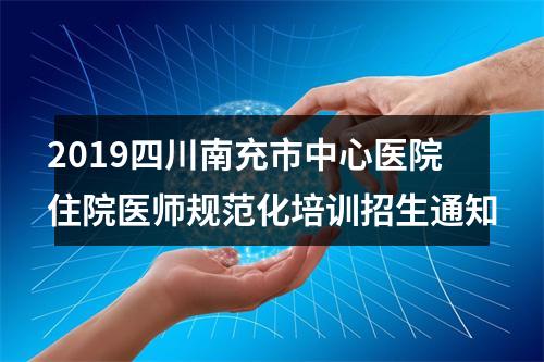 2019四川南充市中心医院住院医师规范化培训招生通知 图片