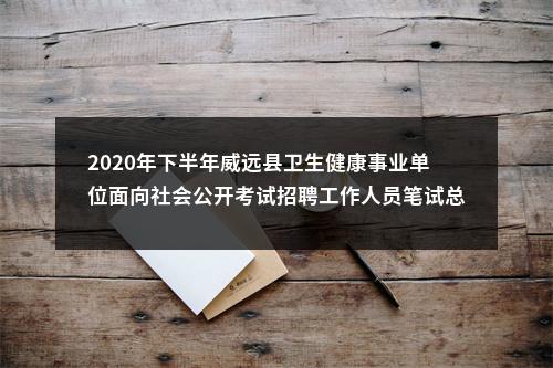 2020年下半年威远县卫生健康事业单位面向社会公开考试招聘工作人员笔试总成绩及排名的公示 图片