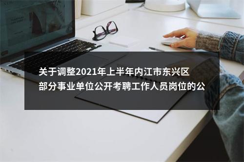 关于调整2021年上半年内江市东兴区部分事业单位公开考聘工作人员岗位的公告 图片