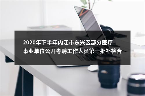 2020年下半年内江市东兴区部分医疗事业单位公开考聘工作人员第一批补检合格人员名单及调档有关事项的通知 图片