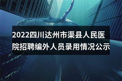 2022四川达州市渠县人民医院招聘编外人员录用情况公示 图片