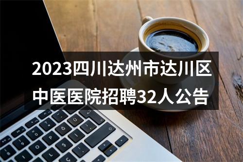 2023四川达州市达川区中医医院招聘32人公告 图片
