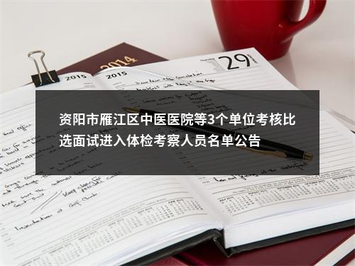 资阳市雁江区中医医院等3个单位考核比选面试进入体检考察人员名单公告 图片