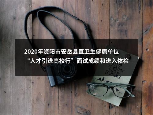 2020年资阳市安岳县直卫生健康单位“人才引进高校行”面试成绩和进入体检人员名单的公告 图片