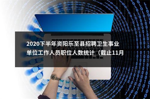2020下半年资阳乐至县招聘卫生事业单位工作人员职位人数统计（截止11月15日17时） 图片