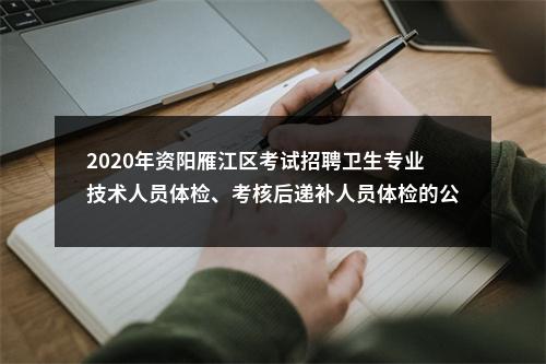 2020年资阳雁江区考试招聘卫生专业技术人员体检、考核后递补人员体检的公告 图片