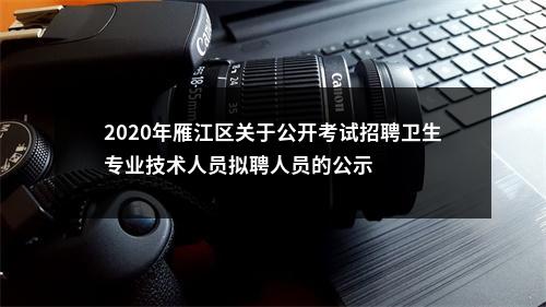 2020年雁江区关于公开考试招聘卫生专业技术人员拟聘人员的公示 图片