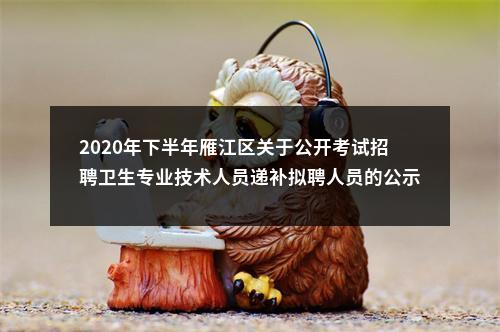 2020年下半年雁江区关于公开考试招聘卫生专业技术人员递补拟聘人员的公示 图片