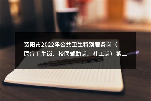 资阳市2022年公共卫生特别服务岗（医疗卫生岗、校医辅助岗、社工岗）第二轮招募639人公告 图片