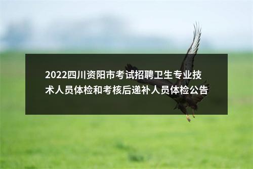 2022四川资阳市考试招聘卫生专业技术人员体检和考核后递补人员体检公告 图片