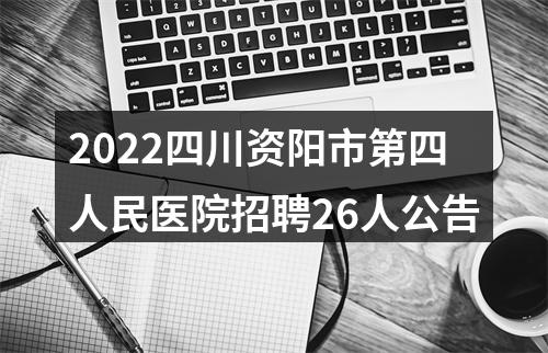 2022四川资阳市第四人民医院招聘26人公告 图片