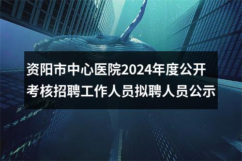 资阳市中心医院2024年度公开考核招聘工作人员拟聘人员公示 图片