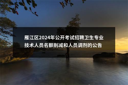 雁江区2024年公开考试招聘卫生专业技术人员名额削减和人员调剂的公告 图片