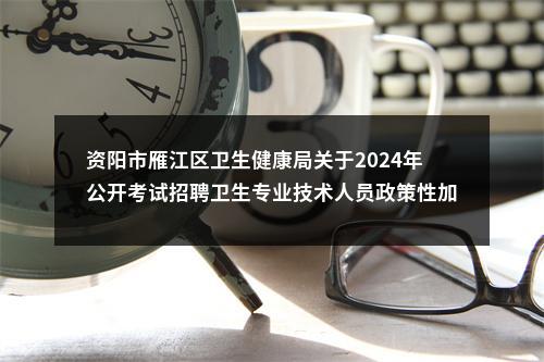 资阳市雁江区卫生健康局关于2024年公开考试招聘卫生专业技术人员政策性加分情况的公示 图片