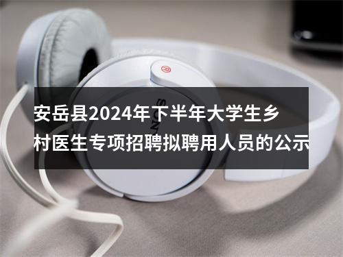 安岳县2024年下半年大学生乡村医生专项招聘拟聘用人员的公示 图片