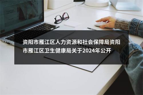 资阳市雁江区人力资源和社会保障局资阳市雁江区卫生健康局关于2024年公开考试招聘卫生专业技术人员资格复审递补的公告 图片