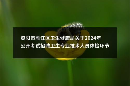 资阳市雁江区卫生健康局关于2024年公开考试招聘卫生专业技术人员体检环节后递补体检的通知 图片