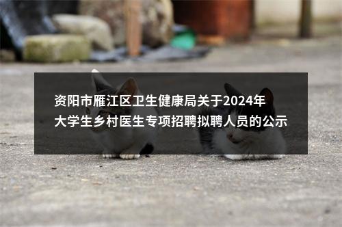 资阳市雁江区卫生健康局关于2024年大学生乡村医生专项招聘拟聘人员的公示 图片