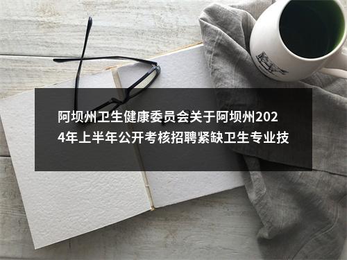 阿坝州卫生健康委员会关于阿坝州2024年上半年公开考核招聘紧缺卫生专业技术人员（应届生）拟聘用13名同志的公示 图片