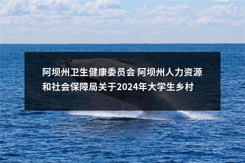 阿坝州卫生健康委员会 阿坝州人力资源和社会保障局关于2024年大学生乡村医生专项计划招聘的公告（17人） 图片