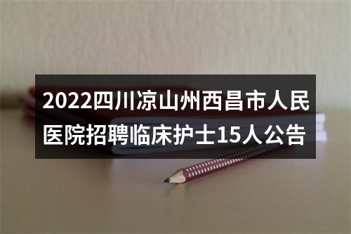 2022四川凉山州西昌市人民医院招聘临床护士15人公告 图片