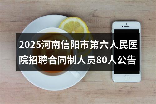 2025河南信阳市第六人民医院招聘合同制人员80人公告 图片