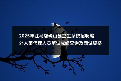 2025年驻马店确山县卫生系统招聘编外人事代理人员笔试成绩查询及面试资格确认的通知 图片