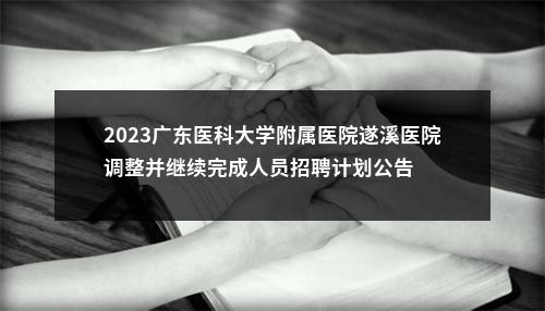 2023广东医科大学附属医院遂溪医院调整并继续完成人员招聘计划公告 图片