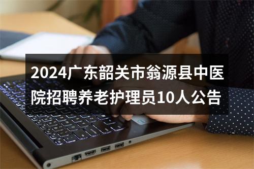 2024广东韶关市翁源县中医院招聘养老护理员10人公告 图片
