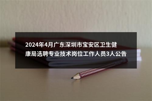2024年4月广东深圳市宝安区卫生健康局选聘专业技术岗位工作人员3人公告 图片