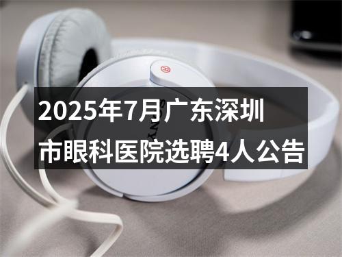 2025年7月广东深圳市眼科医院选聘4人公告 图片