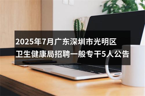 2025年7月广东深圳市光明区卫生健康局招聘一般专干5人公告 图片