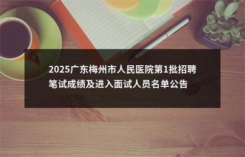 2025广东梅州市人民医院第1批招聘笔试成绩及进入面试人员名单公告 图片