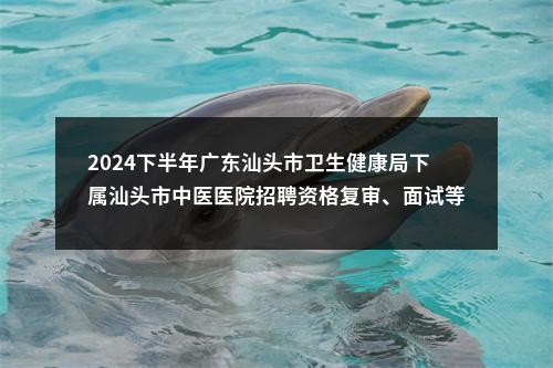 2024下半年广东汕头市卫生健康局下属汕头市中医医院招聘资格复审、面试等有关事项公告 图片