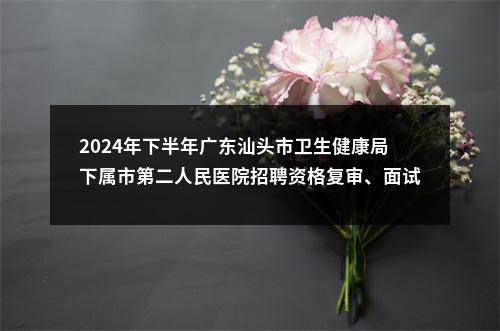 2024年下半年广东汕头市卫生健康局下属市第二人民医院招聘资格复审、面试等有关事项公告 图片