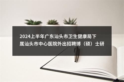 2024上半年广东汕头市卫生健康局下属汕头市中心医院外出招聘博（硕）士研究生拟聘人选公示 图片