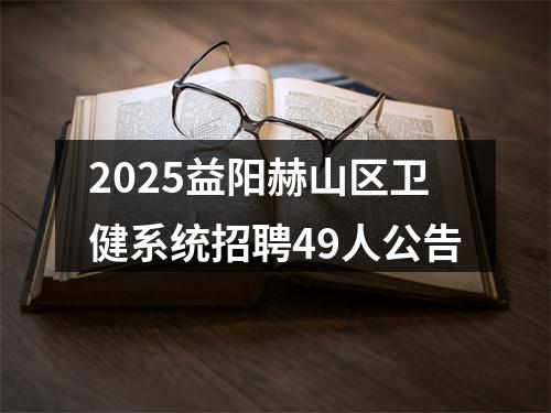 2025益阳赫山区卫健系统招聘49人公告 图片