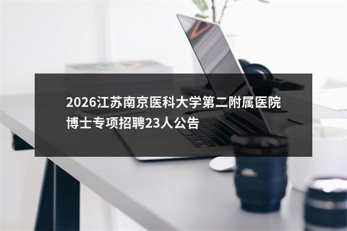 2026江苏南京医科大学第二附属医院博士专项招聘23人公告                进入阅读模式 图片