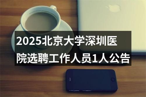 2025北京大学深圳医院选聘工作人员1人公告 图片