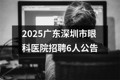 2025广东深圳市眼科医院招聘6人公告 图片