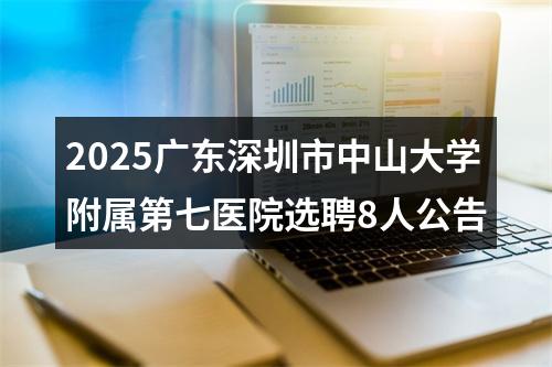 2025广东深圳市中山大学附属第七医院选聘8人公告 图片