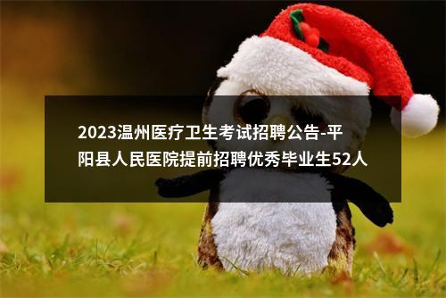 2023温州医疗卫生考试招聘公告-平阳县人民医院提前招聘优秀毕业生52人 图片