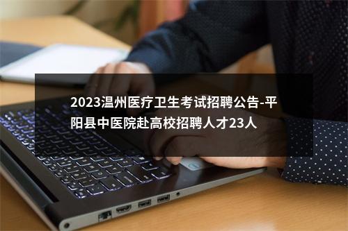 2023温州医疗卫生考试招聘公告-平阳县中医院赴高校招聘人才23人 图片