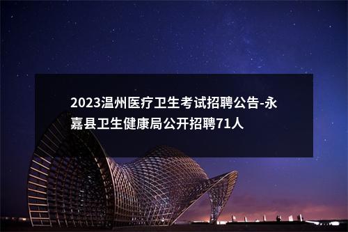 2023温州医疗卫生考试招聘公告-永嘉县卫生健康局公开招聘71人 图片